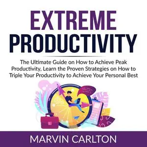 «Extreme Productivity: The Ultimate Guide on How to Achieve Peak Productivity, Learn the Proven Strategies on How to Tri