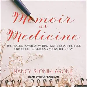 Memoir as Medicine: The Healing Power of Writing Your Messy, Imperfect, Unruly (but Gorgeously Yours) Life Story [Audiobook]