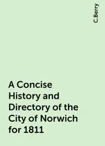 «A Concise History and Directory of the City of Norwich for 1811» by C.Berry