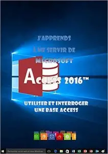 J'apprends à me servir de Access 2016: Access 2016, interrogation et utilisation
