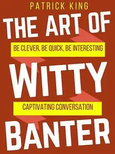 «The Art of Witty Banter: Be Clever, Be Quick, Be Interesting – Create Captivating Conversation» by Patrick King