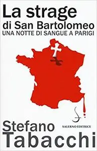 La strage di san Bartolomeo. Una notte di sangue a Parigi