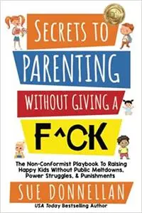 Secrets to Parenting Without Giving a F^ck: The Non-Conformist Playbook to Raising Happy Kids Without Public Meltdowns,