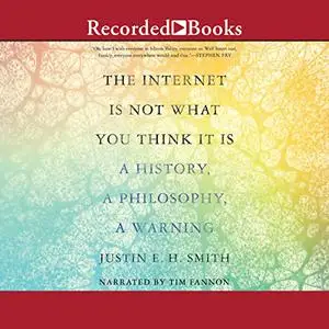 The Internet Is Not What You Think It Is: A History, a Philosophy, a Warning [Audiobook]