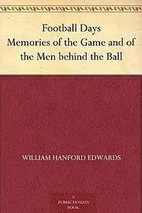 «Football Days / Memories of the Game and of the Men behind the Ball» by William Hanford Edwards