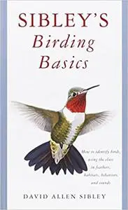 Sibley's Birding Basics: How to Identify Birds, Using the Clues in Feathers, Habitats, Behaviors, and Sounds