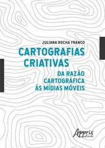 «Cartografias Criativas: Da Razão Cartográfica às Mídias Móveis» by Juliana Rocha Franco