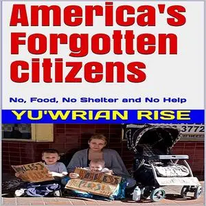 «America's Forgotten Citizens: No, Food, No Shelter and No Help» by Yu'wrian Rise