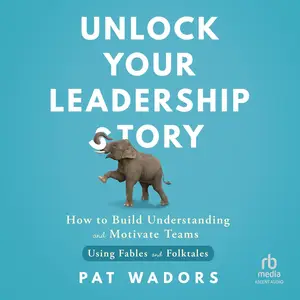 Unlock Your Leadership Story: How to Build Understanding and Motivate Teams Using Fables and Folktales [Audiobook]