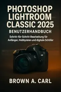 Photoshop Lightroom Classic 2025 Benutzerhandbuch: Schritt-für-Schritt-Bearbeitung für Anfänger, Hobbyisten und digitale