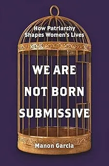 We Are Not Born Submissive: How Patriarchy Shapes Women's Lives
