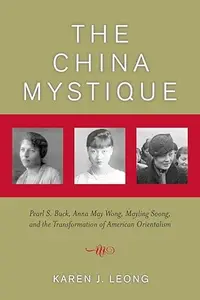 The China Mystique: Pearl S. Buck, Anna May Wong, Mayling Soong, and the Transformation of American Orientalism