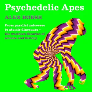 Psychedelic Apes: From Parallel Universes to Mushroom Gods: The Weirdest Theories of Science and History