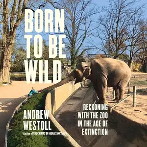 Born to Be Wild: Reckoning with the Zoo in the Age of Extinction [Audiobook]