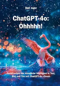 ChatGPT-4o: Ohhhhh!: Beherrschen Sie künstliche Intelligenz in Text, Bild und Ton mit ChatGPT-4o «Omni»