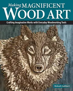 Making Magnificent Wood Art: Crafting Imaginative Works with Everyday Woodworking Tools