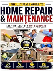 THE ULTIMATE GUIDE TO HOME REPAIR & MAINTENANCE: Step-by-Step DIY for Beginners: Plumbing, Electrical, Carpentry, HVAC & More