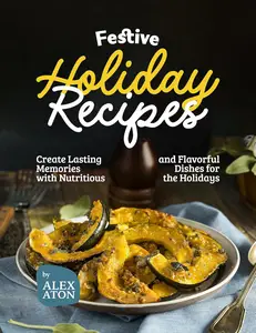 Festive Holiday Recipes: Create Lasting Memories with Nutritious and Flavorful Dishes for the Holidays