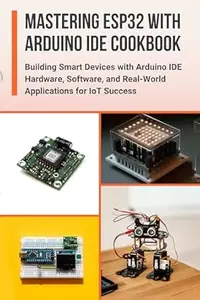 MASTERING ESP32 WITH ARDUINO IDE COOKBOOK: Building Smart Devices with Arduino IDE Hardware, Software, and Real-World