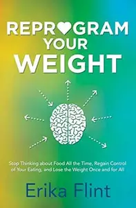 Reprogram Your Weight: Stop Thinking about Food All the Time, Regain Control of Your Eating, and Lose the Weight Once and for