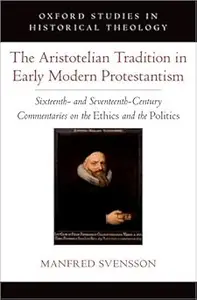 The Aristotelian Tradition in Early Modern Protestantism: Sixteenth- and Seventeenth-Century Commentaries on the Ethics