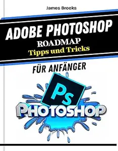 Adobe Photoshop ROADMAP Tipps und Tricks für Anfänger: Kurzanleitung und einfache Hilfestellung für maximale Produktivität