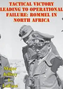 «Tactical Victory Leading To Operational Failure: Rommel In North Africa» by Major Jeffrey L. LaFace