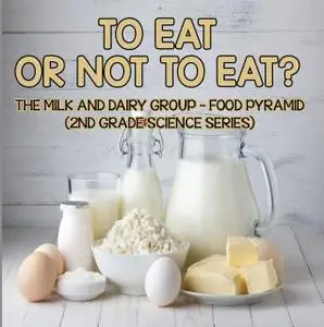 «To Eat Or Not To Eat? The Milk And Dairy Group – Food Pyramid» by Baby Professor