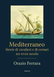 Orazio Ferrara - Mediterraneo. Storie di cavalieri e di corsari. XII-XVIII secolo