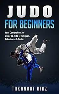 Judo For Beginners: Your Comprehensive Guide To Judo Techniques, Takedowns & Tactics