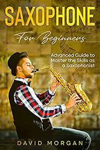 Saxophone for Beginners: Advanced Guide to Master the Skills as a Saxophonist