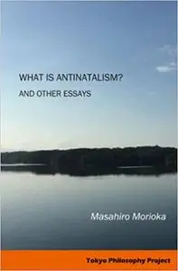 What Is Antinatalism? And Other Essays: Philosophy of Life in Contemporary Society