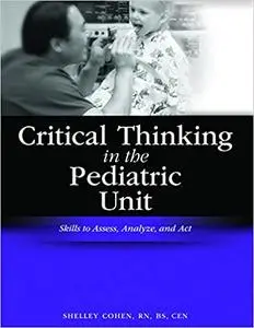 Critical Thinking in the Pediatric Unit: Skills to Assess, Analyze, and Act (Critical Thinking