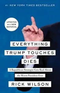 «Everything Trump Touches Dies: A Republican Strategist Gets Real About the Worst President Ever» by Rick Wilson