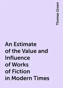 «An Estimate of the Value and Influence of Works of Fiction in Modern Times» by Thomas Green