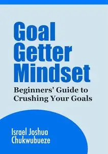 Goal Getter Mindset: Beginners' Guide to Crushing Your Goals
