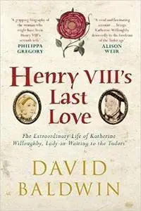 Henry VIII's Last Love: The Extraordinary Life of Katherine Willoughby, Lady-in-Waiting to the Tudors