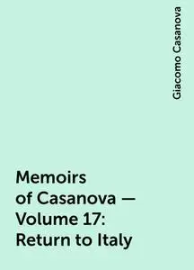 «Memoirs of Casanova — Volume 17: Return to Italy» by Giacomo Casanova