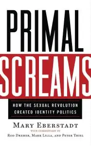 Primal Screams: How the Sexual Revolution Created Identity Politics: How the Sexual Revolution Created Identity Politics