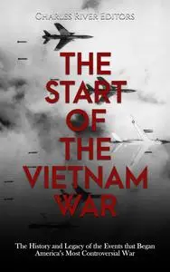 The Start of the Vietnam War: The History and Legacy of the Events that Began America’s Most Controversial War