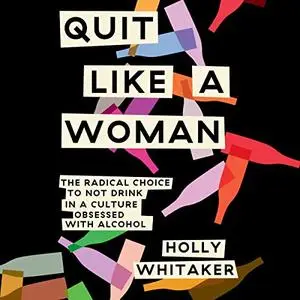 Quit Like a Woman: The Radical Choice to Not Drink in a Culture Obsessed with Alcohol [Audiobook]