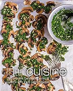 Latin Cuisine: Discover the Delicious Tastes of Latin Cooking with Easy Latin Recipes (2nd Edition)