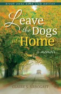 «Leave the Dogs at Home, Break Away Book Club Edition» by Claire S.Arbogast