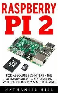 Raspberry Pi 2: For Absolute Beginners - The Ultimate Guide To Get Started With Raspberry Pi 2 Master It Fast!