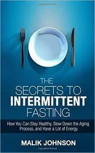 The Secrets to Intermittent Fasting: How You Can Stay Healthy, Slow Down the Aging Process, and Have a Lot of Energy