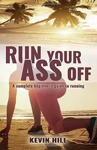 Run Your Ass Off: A Complete No-Nonsense Beginner's Guide to Running 