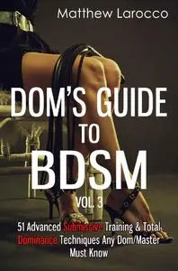 Dom's Guide To BDSM Vol. 3: 51 Advanced Submissive Training & Total Dominance Techniques Any Dom/Master Must Know
