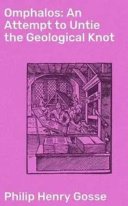 «Omphalos: An Attempt to Untie the Geological Knot» by Philip Henry Gosse