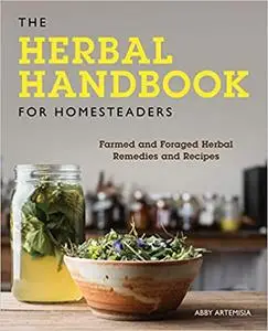 The Herbal Handbook for Homesteaders: Farmed and Foraged Herbal Remedies and Recipes