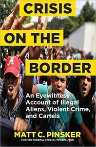 Crisis on the Border: An Eyewitness Account of Illegal Aliens, Violent Crime, and Cartels